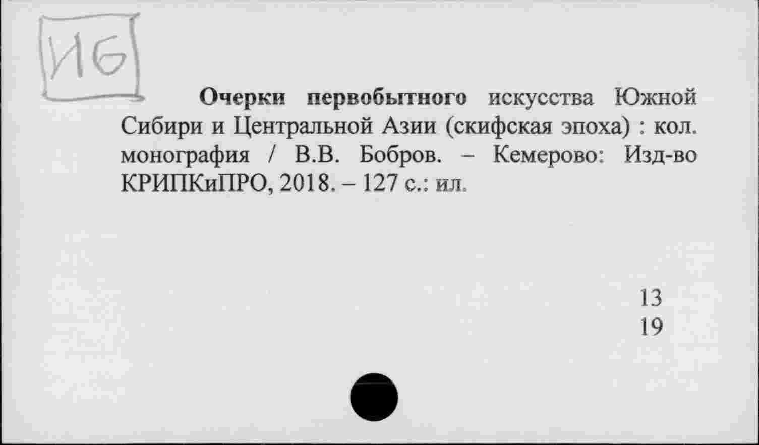 ﻿Очерки первобытного искусства Южной Сибири и Центральной Азии (скифская эпоха) : кол. монография / В.В. Бобров. - Кемерово: Изд-во КРИПКиПРО, 2018. - 127 с.: ил.
13
19